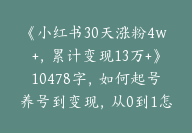 《小红书30天涨粉4w+，累计变现13万+》10478字，如何起号养号到变现，从0到1怎么做？【保姆级教程】-51搞钱网