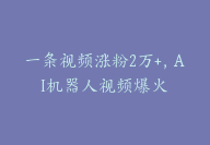 一条视频涨粉2万+，AI机器人视频爆火【胎教级拆解】-51搞钱网