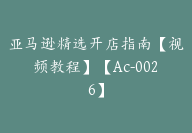 亚马逊精选开店指南【视频教程】【Ac-0026】-51搞钱网