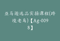 亚马逊选品实操课程(跨境老鸟)【Ag-0098】-51搞钱网