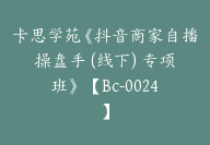 卡思学苑《抖音商家自播操盘手 (线下) 专项班》 【Bc-0024】-51搞钱网