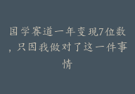 国学赛道一年变现7位数，只因我做对了这一件事情【副业推荐：新手必看】-51搞钱网