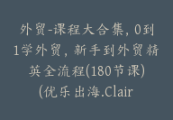 外贸-课程大合集，0到1学外贸，新手到外贸精英全流程(180节课)(优乐出海.Claire)【Ag-0087】-51搞钱网