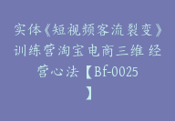 实体《短视频客流裂变》训练营淘宝电商三维 经营心法【Bf-0025】-51搞钱网