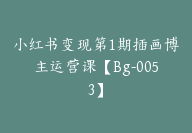 小红书变现第1期插画博主运营课【Bg-0053】-51搞钱网