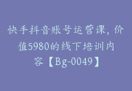 快手抖音账号运营课，价值5980的线下培训内容【Bg-0049】-51搞钱网