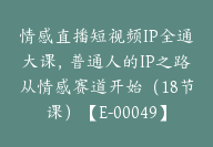 情感直播短视频IP全通大课，普通人的IP之路从情感赛道开始（18节课）【E-00049】-51搞钱网