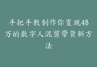 手把手教制作你变现48万的数字人混剪带货新方法【像素级教程】-51搞钱网