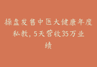 操盘发售中医大健康年度私教，5天营收35万业绩【超详细保姆级发售流程】-51搞钱网