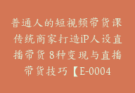 普通人的短视频带货课 传统商家打造iP人设直播带货 8种变现与直播带货技巧【E-00048】-51搞钱网