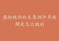 涨粉极快的生意测评类视频是怎么做的【一天涨千粉】-51搞钱网