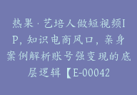 热果·艺培人做短视频IP，知识电商风口，亲身案例解析账号强变现的底层逻辑【E-00042】-51搞钱网