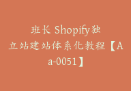 班长 Shopify独立站建站体系化教程【Aa-0051】-51搞钱网