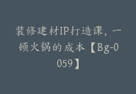 装修建材IP打造课，一顿火锅的成本【Bg-0059】-51搞钱网