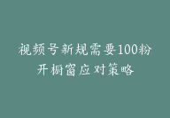 视频号新规需要100粉开橱窗应对策略【胎教级拆解】-51搞钱网