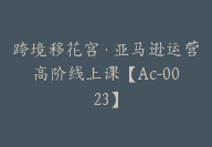 跨境移花宫·亚马逊运营高阶线上课【Ac-0023】-51搞钱网