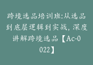 跨境选品培训班:从选品到底层逻辑到实战，深度讲解跨境选品【Ac-0022】-51搞钱网