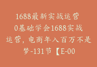 1688最新实战运营 0基础学会1688实战运营，电商年入百万不是梦-131节【E-00052】-51搞钱网