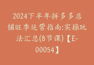 2024下半年拼多多店铺旺季运营指南:实操玩法汇总(8节课)【E-00054】-51搞钱网