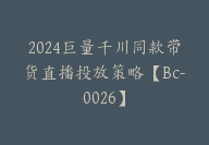 2024巨量千川同款带货直播投放策略【Bc-0026】-51搞钱网