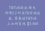 TikTok副业:每天利用2小时在TK实现收益，零基础TikTok上如何变现【E-00061】-51搞钱网