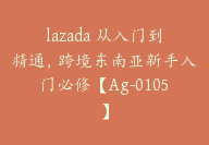 lazada 从入门到精通，跨境东南亚新手入门必修【Ag-0105】-51搞钱网