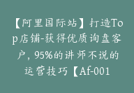 【阿里国际站】打造Top店铺-获得优质询盘客户，95%的讲师不说的运营技巧【Af-0016】-51搞钱网