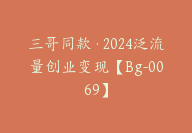 三哥同款·2024泛流量创业变现【Bg-0069】-51搞钱网