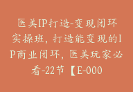 医美IP打造-变现闭环实操班，打造能变现的IP商业闭环，医美玩家必看-22节【E-00056】-51搞钱网