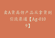 卖A货高仿产品从拿货到引流渠道【Ag-0109】-51搞钱网