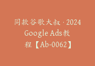 同款谷歌大叔·2024Google Ads教程【Ab-0062】-51搞钱网