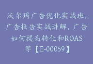 沃尔玛广告优化实战班，广告报告实战讲解，广告如何提高转化和ROAS等【E-00059】-51搞钱网