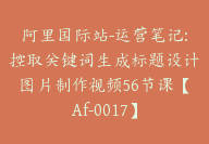 阿里国际站-运营笔记:控取关键词生成标题设计图片制作视频56节课【Af-0017】-51搞钱网