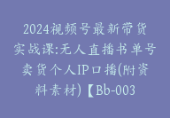 2024视频号最新带货实战课:无人直播书单号卖货个人IP口播(附资料素材)【Bb-0036】-51搞钱网