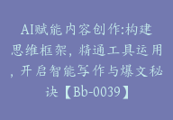 AI赋能内容创作:构建思维框架，精通工具运用，开启智能写作与爆文秘诀【Bb-0039】-51搞钱网