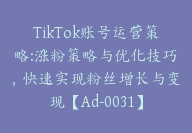 TikTok账号运营策略:涨粉策略与优化技巧，快速实现粉丝增长与变现【Ad-0032】-51搞钱网