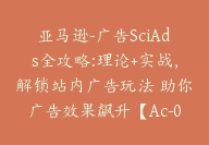 亚马逊-广告SciAds全攻略:理论+实战，解锁站内广告玩法 助你广告效果飙升【Ac-0029】-51搞钱网