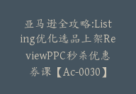 亚马逊全攻略:Listing优化选品上架ReviewPPC秒杀优惠券课【Ac-0030】-51搞钱网