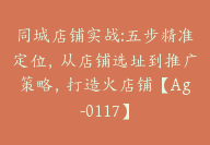 同城店铺实战:五步精准定位，从店铺选址到推广策略，打造火店铺【Ag-0117】-51搞钱网