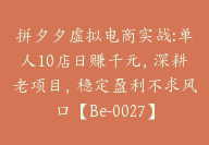 拼夕夕虚拟电商实战:单人10店日赚千元，深耕老项目，稳定盈利不求风口【Be-0027】-51搞钱网