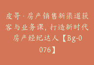 皮哥·房产销售新渠道获客与业务课，打造新时代房产经纪达人【Bg-0076】-51搞钱网