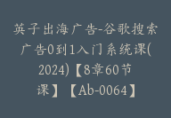 英子出海广告-谷歌搜索广告0到1入门系统课(2024)【8章60节课】【Ab-0064】-51搞钱网