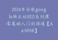 2024年谷歌google独立站SEO系列课-零基础入门到精通【Aa-0058】-51搞钱网