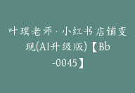 叶璞老师·小红书店铺变现(AI升级版)【Bb-0045】-51搞钱网