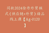 同款2024徐丹外贸模式《供应链+外贸》精品线上课【Ag-0120】-51搞钱网