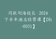 同款刘海校长·2024下半年酒店经营课【Dh-0031】-51搞钱网