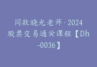 同款晓光老师·2024股票交易通关课程【Dh-0036】-51搞钱网