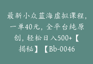 最新小众蓝海虚拟课程，一单40元，全平台纯原创，轻松日入500+【揭秘】【Bb-0046】-51搞钱网