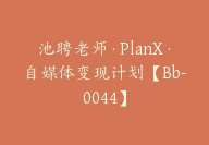 池聘老师·PlanX·自媒体变现计划【Bb-0044】-51搞钱网