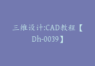 三维设计:CAD教程【Dh-0039】-51搞钱网